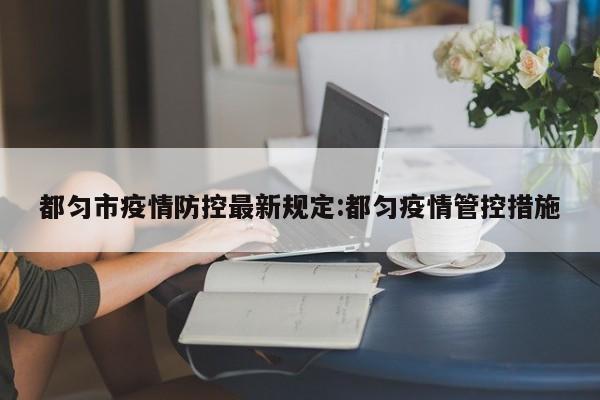 都匀市疫情防控最新规定:都匀疫情管控措施