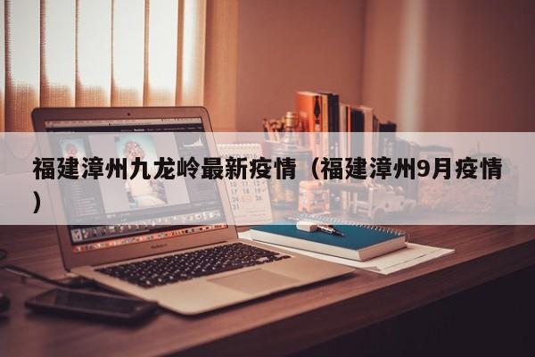 福建漳州九龙岭最新疫情（福建漳州9月疫情）
