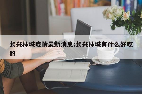 长兴林城疫情最新消息:长兴林城有什么好吃的