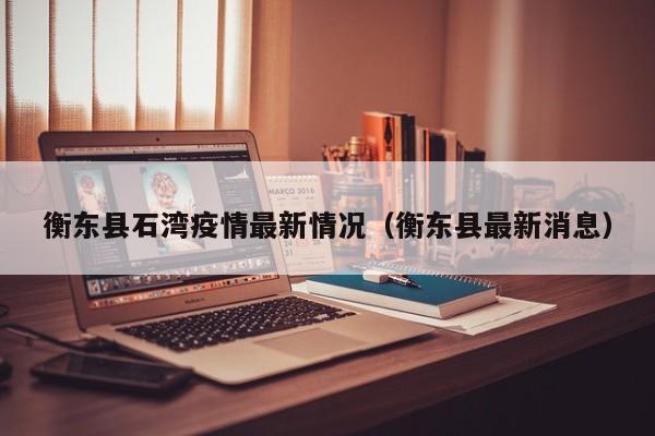 衡东县石湾疫情最新情况（衡东县最新消息）