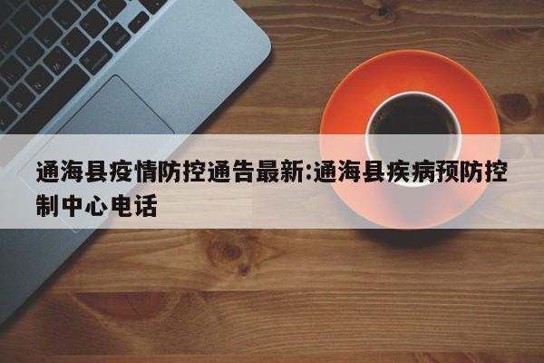通海县疫情防控通告最新:通海县疾病预防控制中心电话