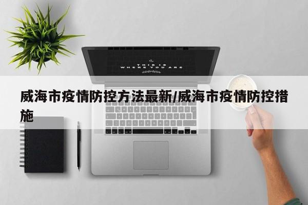 威海市疫情防控方法最新/威海市疫情防控措施