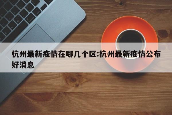 杭州最新疫情在哪几个区:杭州最新疫情公布好消息