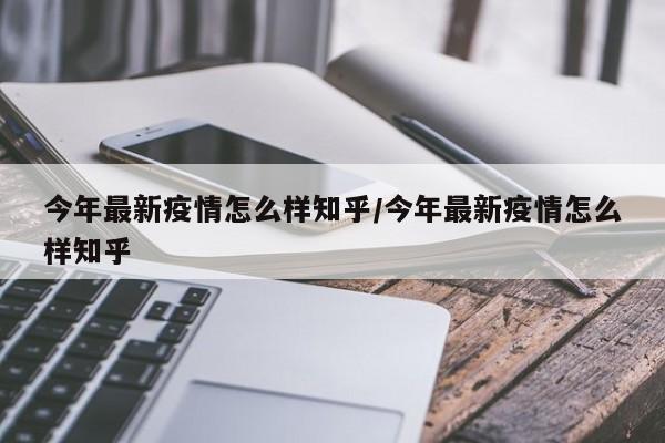 今年最新疫情怎么样知乎/今年最新疫情怎么样知乎