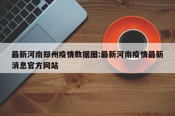 最新河南郑州疫情数据图:最新河南疫情最新消息官方网站