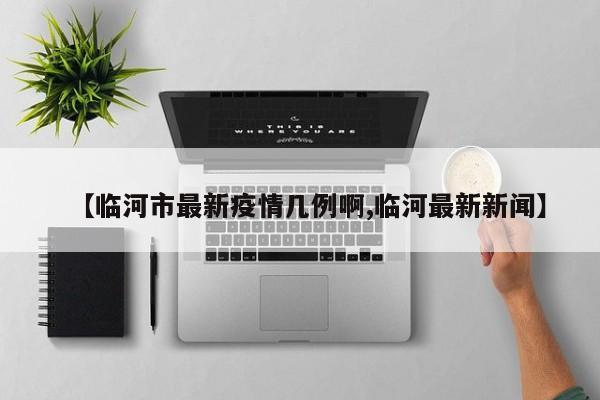 【临河市最新疫情几例啊,临河最新新闻】