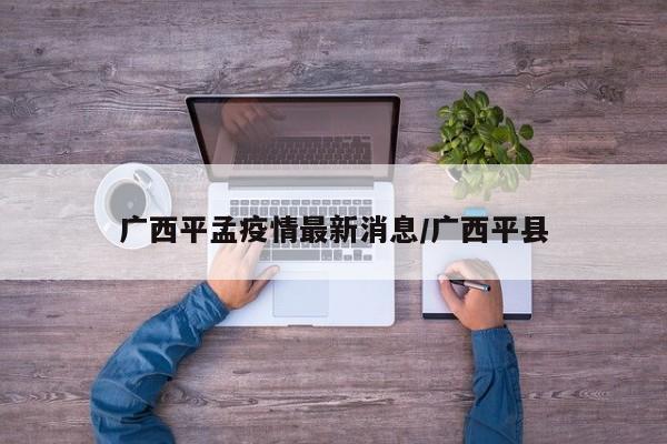 广西平孟疫情最新消息/广西平县