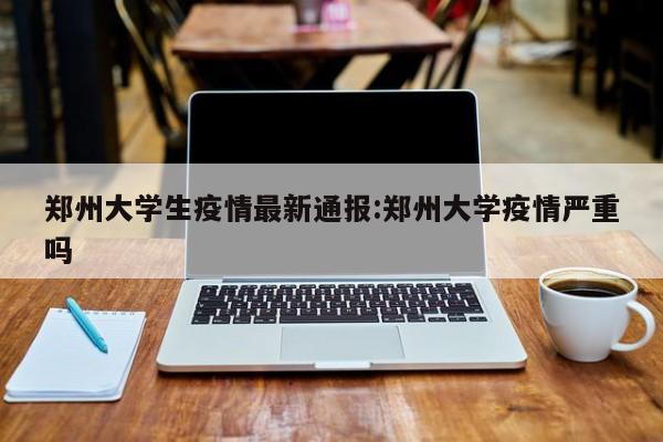 郑州大学生疫情最新通报:郑州大学疫情严重吗