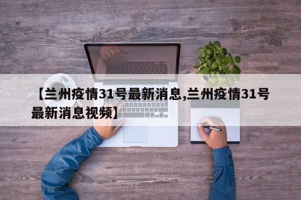 【兰州疫情31号最新消息,兰州疫情31号最新消息视频】