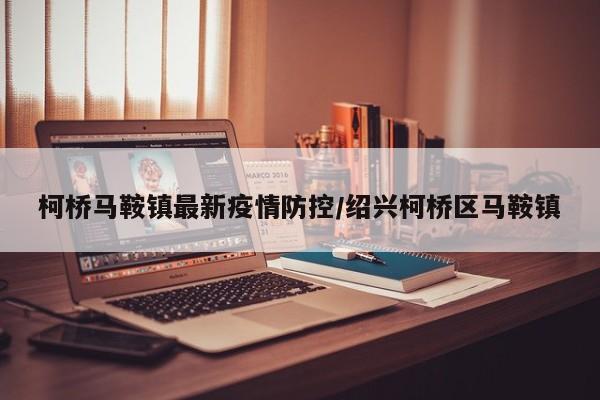 柯桥马鞍镇最新疫情防控/绍兴柯桥区马鞍镇
