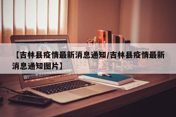 【吉林县疫情最新消息通知/吉林县疫情最新消息通知图片】