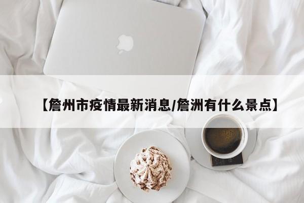 【詹州市疫情最新消息/詹洲有什么景点】