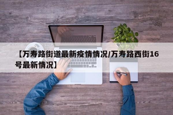 【万寿路街道最新疫情情况/万寿路西街16号最新情况】