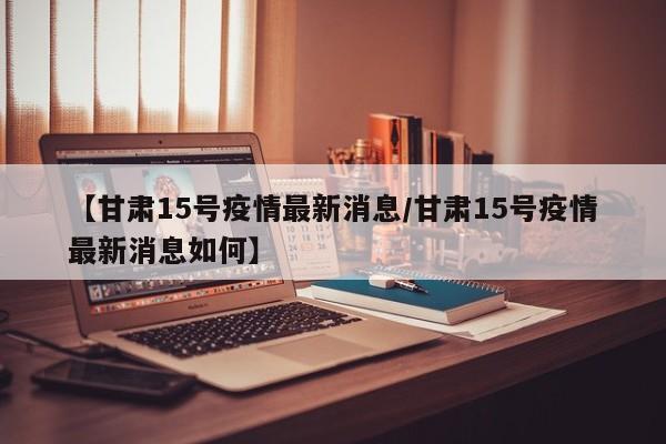 【甘肃15号疫情最新消息/甘肃15号疫情最新消息如何】
