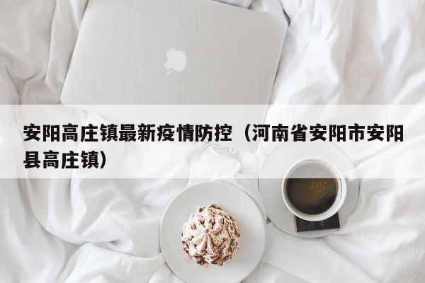 安阳高庄镇最新疫情防控（河南省安阳市安阳县高庄镇）