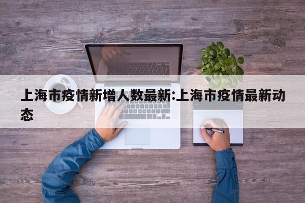上海市疫情新增人数最新:上海市疫情最新动态