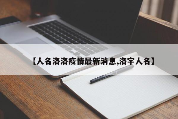 【人名洛洛疫情最新消息,洛字人名】