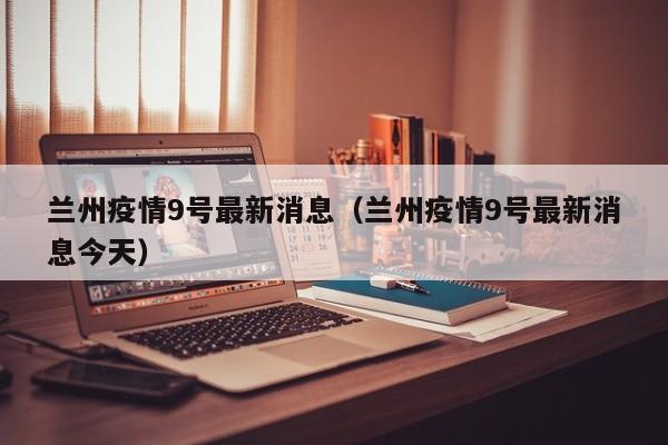 兰州疫情9号最新消息（兰州疫情9号最新消息今天）