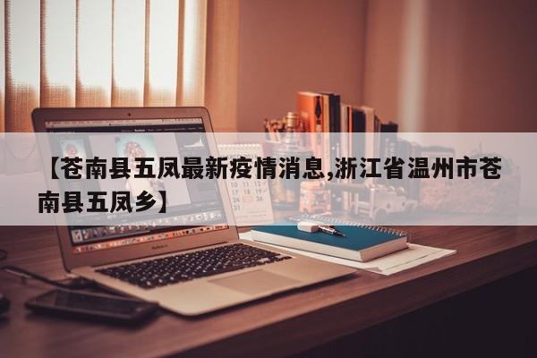 【苍南县五凤最新疫情消息,浙江省温州市苍南县五凤乡】