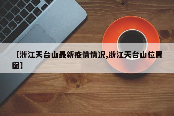 【浙江天台山最新疫情情况,浙江天台山位置图】