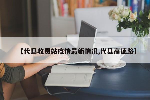 【代县收费站疫情最新情况,代县高速路】
