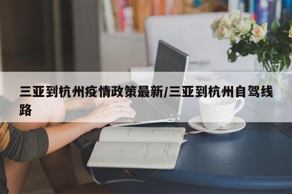 三亚到杭州疫情政策最新/三亚到杭州自驾线路