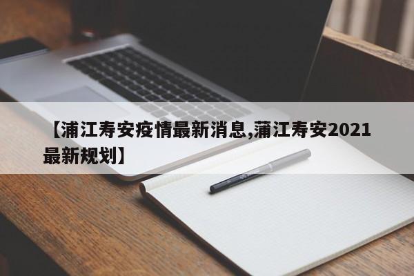 【浦江寿安疫情最新消息,蒲江寿安2021最新规划】