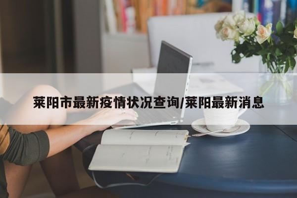 莱阳市最新疫情状况查询/莱阳最新消息