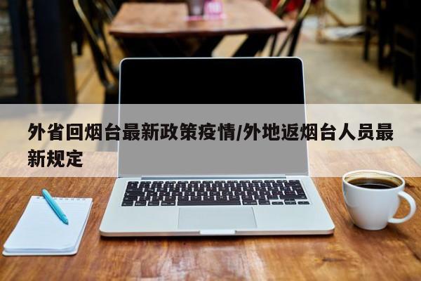 外省回烟台最新政策疫情/外地返烟台人员最新规定