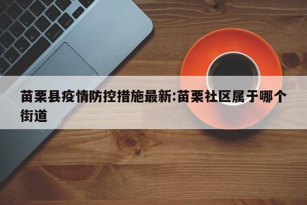 苗栗县疫情防控措施最新:苗栗社区属于哪个街道