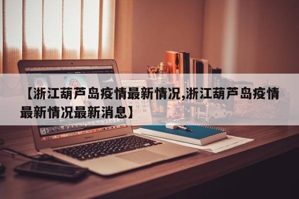 【浙江葫芦岛疫情最新情况,浙江葫芦岛疫情最新情况最新消息】