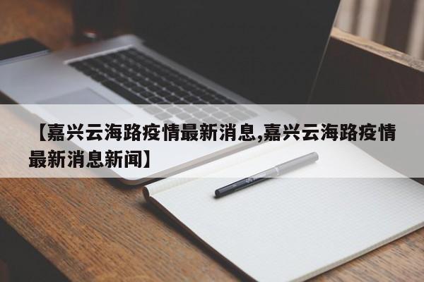 【嘉兴云海路疫情最新消息,嘉兴云海路疫情最新消息新闻】