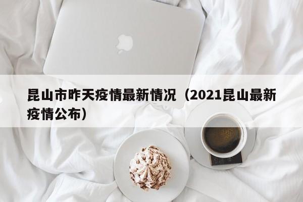 昆山市昨天疫情最新情况（2021昆山最新疫情公布）