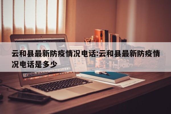 云和县最新防疫情况电话:云和县最新防疫情况电话是多少