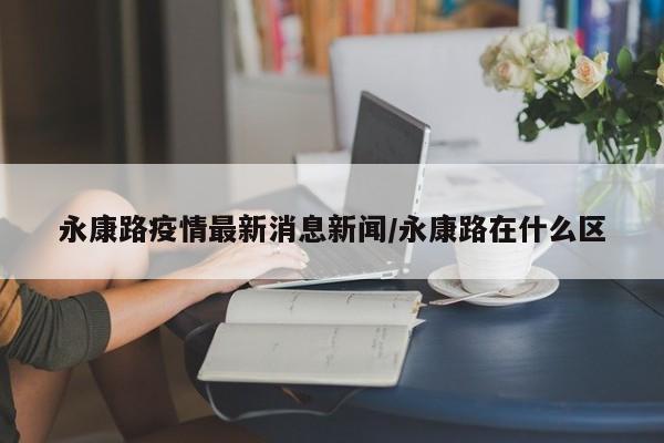 永康路疫情最新消息新闻/永康路在什么区