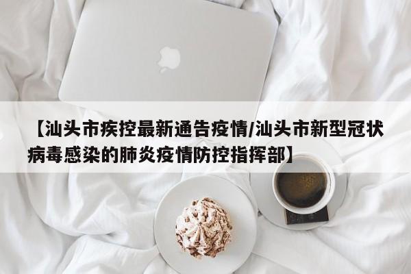 【汕头市疾控最新通告疫情/汕头市新型冠状病毒感染的肺炎疫情防控指挥部】