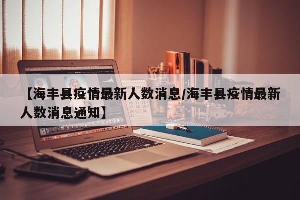 【海丰县疫情最新人数消息/海丰县疫情最新人数消息通知】