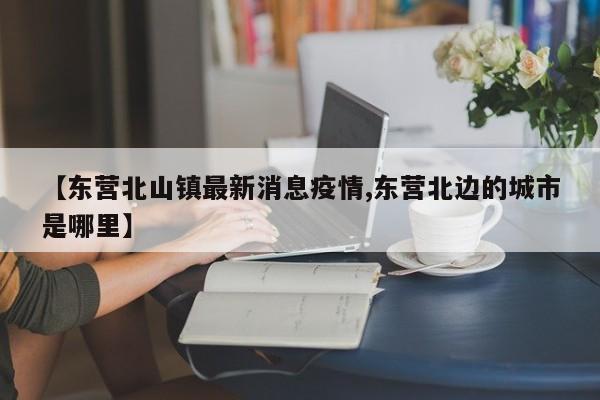 【东营北山镇最新消息疫情,东营北边的城市是哪里】