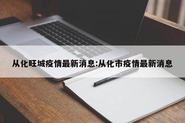 从化旺城疫情最新消息:从化市疫情最新消息