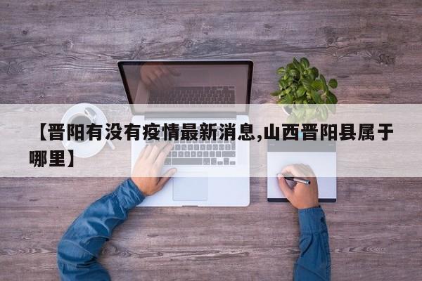 【晋阳有没有疫情最新消息,山西晋阳县属于哪里】