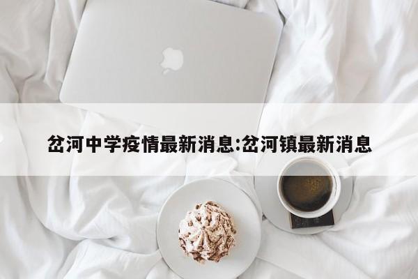 岔河中学疫情最新消息:岔河镇最新消息