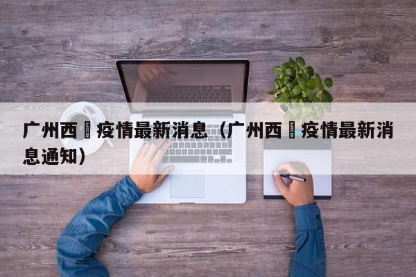 广州西滘疫情最新消息（广州西滘疫情最新消息通知）