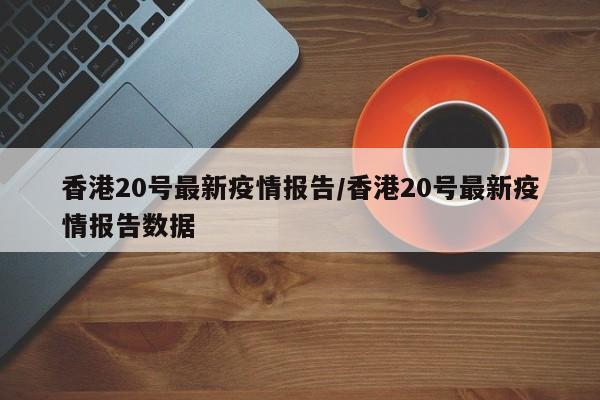 香港20号最新疫情报告/香港20号最新疫情报告数据