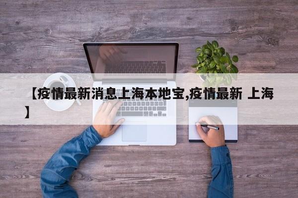 【疫情最新消息上海本地宝,疫情最新 上海】