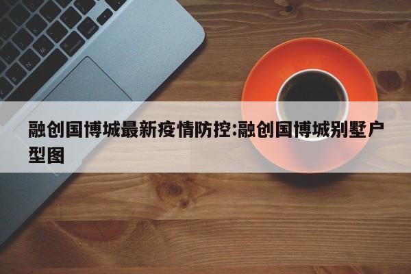 融创国博城最新疫情防控:融创国博城别墅户型图