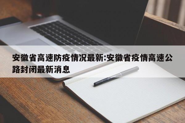 安徽省高速防疫情况最新:安徽省疫情高速公路封闭最新消息