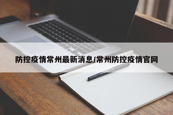 防控疫情常州最新消息/常州防控疫情官网