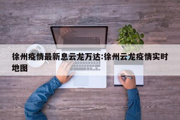 徐州疫情最新息云龙万达:徐州云龙疫情实时地图