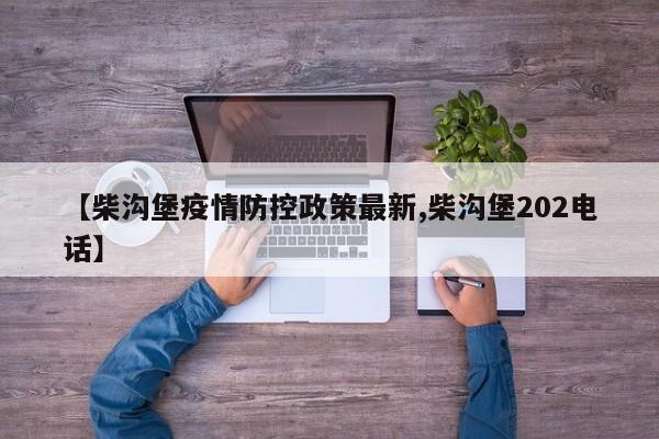 【柴沟堡疫情防控政策最新,柴沟堡202电话】