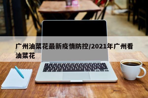 广州油菜花最新疫情防控/2021年广州看油菜花